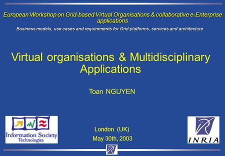 European Workshop on Grid-based Virtual Organisations & collaborative e-Enterprise applications Toan NGUYEN May 30th, 2003 London (UK) Business models,