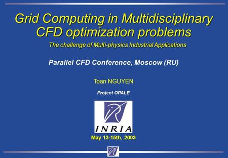 Grid Computing in Multidisciplinary CFD optimization problems Toan NGUYEN May 13-15th, 2003 Project OPALE Parallel CFD Conference, Moscow (RU) The challenge.