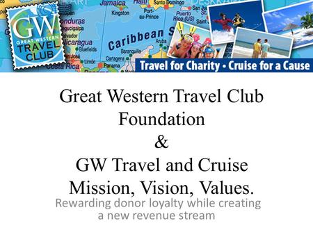 Great Western Travel Club Foundation & GW Travel and Cruise Mission, Vision, Values. Rewarding donor loyalty while creating a new revenue stream.