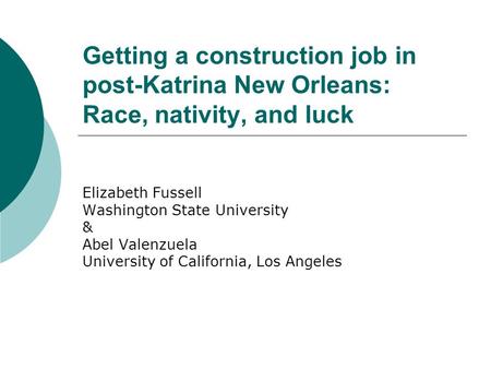 Getting a construction job in post-Katrina New Orleans: Race, nativity, and luck Elizabeth Fussell Washington State University & Abel Valenzuela University.
