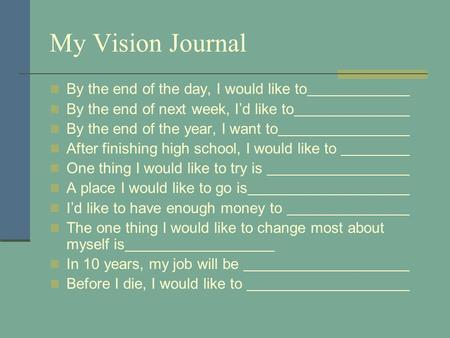 My Vision Journal By the end of the day, I would like to By the end of next week, I’d like to By the end of the year, I want to After finishing high school,