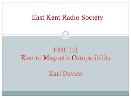 EMC (7) EMC EMC (7) Electro Magnetic Compatibility Karl Davies East Kent Radio Society 1.