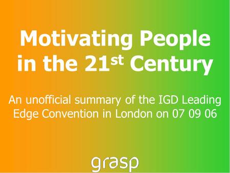 Motivating People in the 21 st Century An unofficial summary of the IGD Leading Edge Convention in London on 07 09 06.
