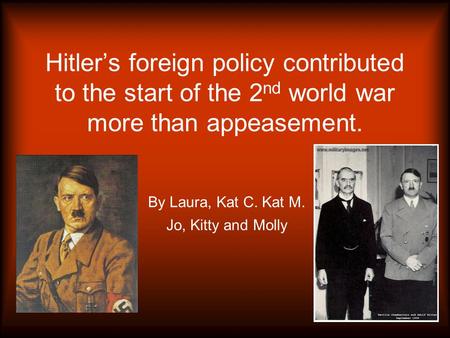 Hitler’s foreign policy contributed to the start of the 2 nd world war more than appeasement. By Laura, Kat C. Kat M. Jo, Kitty and Molly.