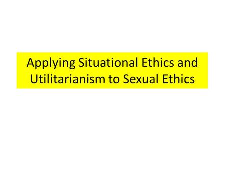 Applying Situational Ethics and Utilitarianism to Sexual Ethics