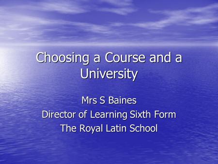 Choosing a Course and a University Mrs S Baines Director of Learning Sixth Form The Royal Latin School.
