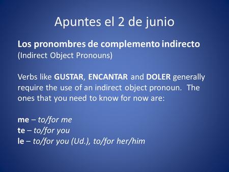 Apuntes el 2 de junio Los pronombres de complemento indirecto (Indirect Object Pronouns) Verbs like GUSTAR, ENCANTAR and DOLER generally require the use.