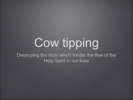 Cow tipping Destroying the Idols which hinder the flow of the Holy Spirit in our lives.