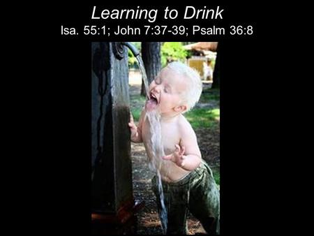 Learning to Drink Isa. 55:1; John 7:37-39; Psalm 36:8.