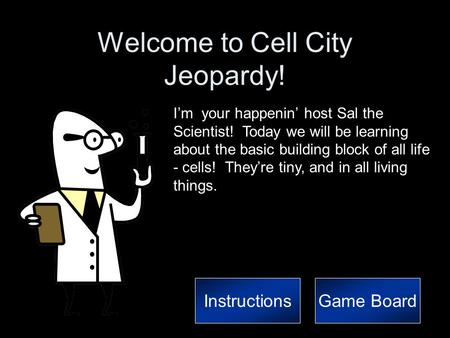 Welcome to Cell City Jeopardy! I’m your happenin’ host Sal the Scientist! Today we will be learning about the basic building block of all life - cells!