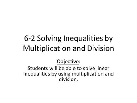 6-2 Solving Inequalities by Multiplication and Division Objective: Students will be able to solve linear inequalities by using multiplication and division.