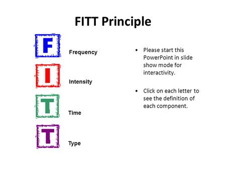 FITT Principle Please start this PowerPoint in slide show mode for interactivity. Click on each letter to see the definition of each component. Frequency.