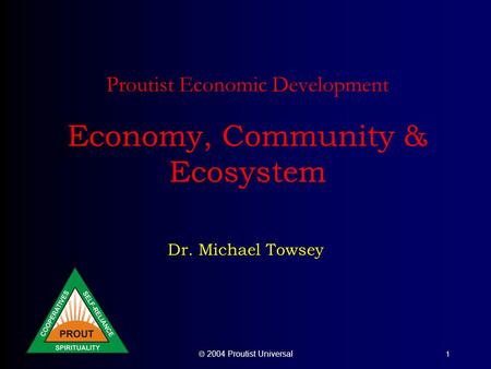  2004 Proutist Universal 1 Proutist Economic Development Economy, Community & Ecosystem Dr. Michael Towsey.