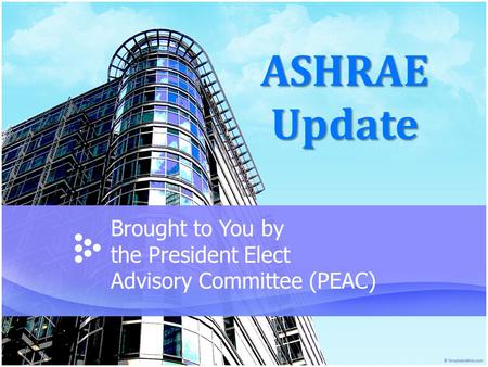 ASHRAE Update Brought to You by the President Elect Advisory Committee (PEAC)