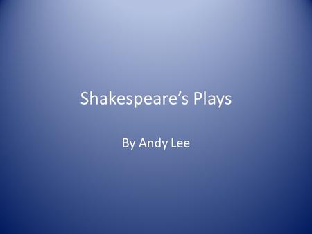 Shakespeare’s Plays By Andy Lee. The Plays Still read and performed today Genres: comedy, historic, tragedy, a mix The plays’ topics are similar to present-day.