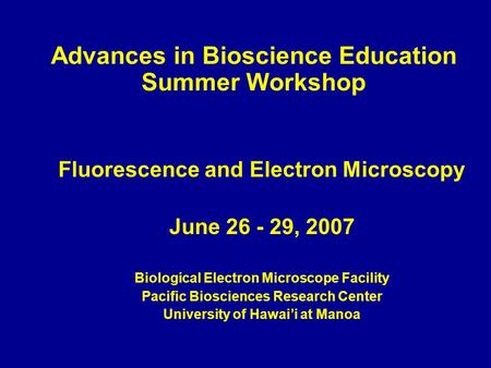 Advances in Bioscience Education Summer Workshop Fluorescence and Electron Microscopy June 26 - 29, 2007 Biological Electron Microscope Facility Pacific.