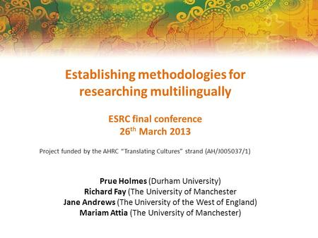 Establishing methodologies for researching multilingually ESRC final conference 26 th March 2013 Project funded by the AHRC “Translating Cultures” strand.