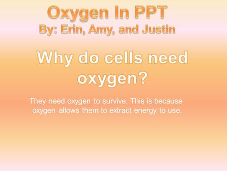 They need oxygen to survive. This is because oxygen allows them to extract energy to use.