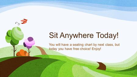 Sit Anywhere Today! You will have a seating chart by next class, but today you have free choice! Enjoy!