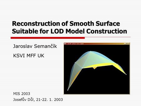 Reconstruction of Smooth Surface Suitable for LOD Model Construction Jaroslav Semančík KSVI MFF UK Josefův Důl, 21-22. 1. 2003 MIS 2003.