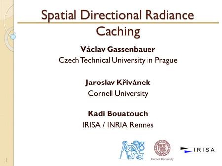Spatial Directional Radiance Caching Václav Gassenbauer Czech Technical University in Prague Jaroslav Křivánek Cornell University Kadi Bouatouch IRISA.