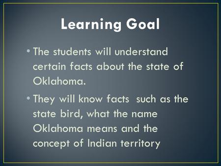 The students will understand certain facts about the state of Oklahoma. They will know facts such as the state bird, what the name Oklahoma means and the.