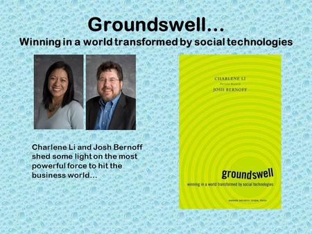 Groundswell… Winning in a world transformed by social technologies Charlene Li and Josh Bernoff shed some light on the most powerful force to hit the business.