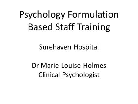 Psychology Formulation Based Staff Training Surehaven Hospital Dr Marie-Louise Holmes Clinical Psychologist.