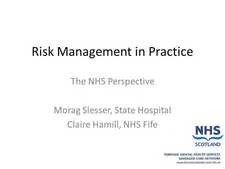 Risk Management in Practice The NHS Perspective Morag Slesser, State Hospital Claire Hamill, NHS Fife.