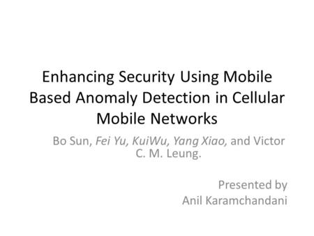 Enhancing Security Using Mobile Based Anomaly Detection in Cellular Mobile Networks Bo Sun, Fei Yu, KuiWu, Yang Xiao, and Victor C. M. Leung. Presented.