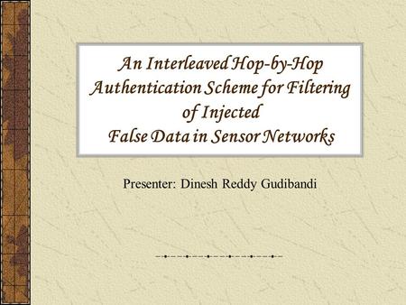 An Interleaved Hop-by-Hop Authentication Scheme for Filtering of Injected False Data in Sensor Networks Presenter: Dinesh Reddy Gudibandi.