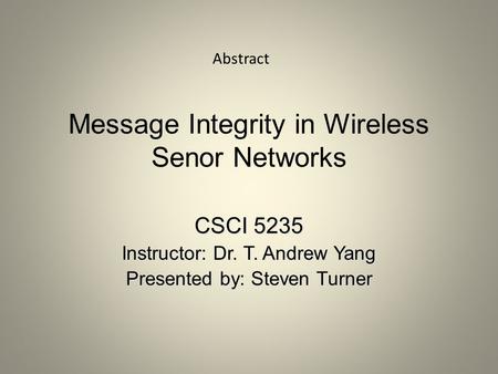 Message Integrity in Wireless Senor Networks CSCI 5235 Instructor: Dr. T. Andrew Yang Presented by: Steven Turner Abstract.