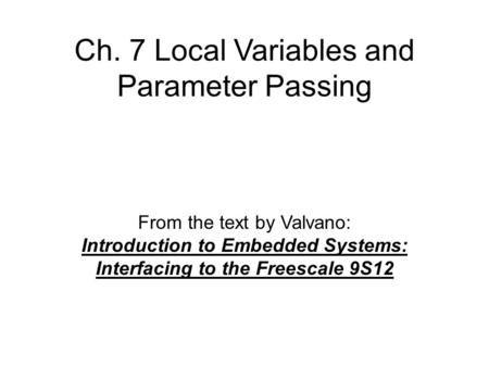 Ch. 7 Local Variables and Parameter Passing From the text by Valvano: Introduction to Embedded Systems: Interfacing to the Freescale 9S12.