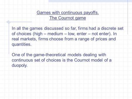 Games with continuous payoffs. The Cournot game In all the games discussed so far, firms had a discrete set of choices (high – medium – low, enter – not.