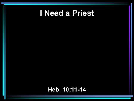 I Need a Priest Heb. 10:11-14. 11 And every priest stands ministering daily and offering repeatedly the same sacrifices, which can never take away sins.