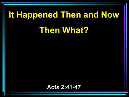 It Happened Then and Now Then What? Acts 2:41-47.