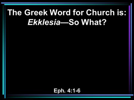 The Greek Word for Church is: Ekklesia—So What? Eph. 4:1-6.