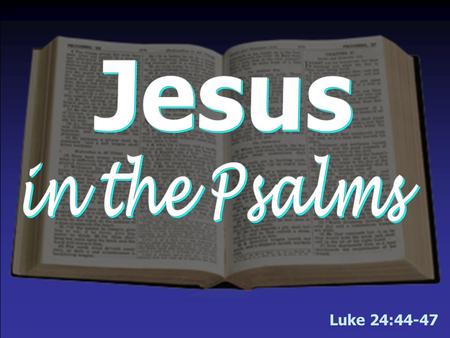 Luke 24:44-47 We will begin the lesson tonight in Luke 24 & then turn to Psalms.