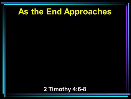 As the End Approaches 2 Timothy 4:6-8. 6 For I am already being poured out as a drink offering, and the time of my departure is at hand. 7 I have fought.