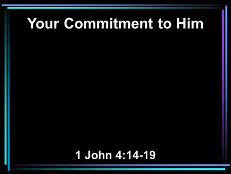 Your Commitment to Him 1 John 4:14-19. 14 And we have seen and testify that the Father has sent the Son as Savior of the world. 15 Whoever confesses that.