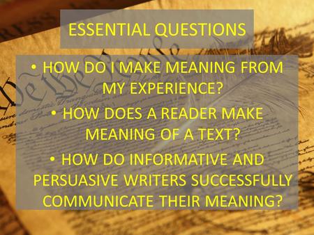 ESSENTIAL QUESTIONS HOW DO I MAKE MEANING FROM MY EXPERIENCE? HOW DOES A READER MAKE MEANING OF A TEXT? HOW DO INFORMATIVE AND PERSUASIVE WRITERS SUCCESSFULLY.