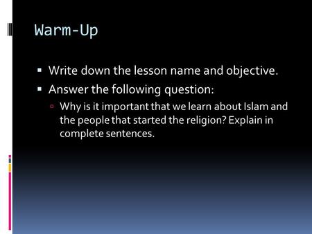 Warm-Up  Write down the lesson name and objective.  Answer the following question:  Why is it important that we learn about Islam and the people that.