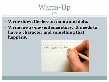 Warm-Up Write down the lesson name and date. Write me a one-sentence story. It needs to have a character and something that happens.