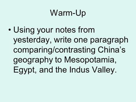 Warm-Up Using your notes from yesterday, write one paragraph comparing/contrasting China’s geography to Mesopotamia, Egypt, and the Indus Valley.