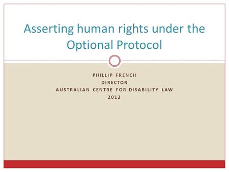 PHILLIP FRENCH DIRECTOR AUSTRALIAN CENTRE FOR DISABILITY LAW 2012 Asserting human rights under the Optional Protocol.