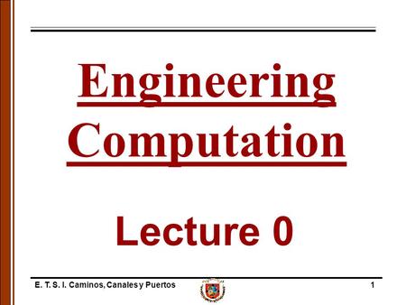 E. T. S. I. Caminos, Canales y Puertos1 Lecture 0 Engineering Computation.
