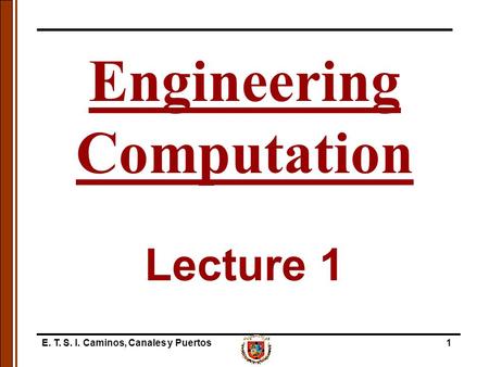 E. T. S. I. Caminos, Canales y Puertos1 Lecture 1 Engineering Computation.