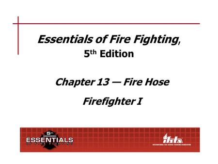 Chapter 13 Lesson Goal After completing this lesson, the student shall be able to use, care for, and perform maintenance on fire hose, couplings, hose.