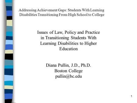 1 Issues of Law, Policy and Practice in Transitioning Students With Learning Disabilities to Higher Education Diana Pullin, J.D., Ph.D. Boston College.
