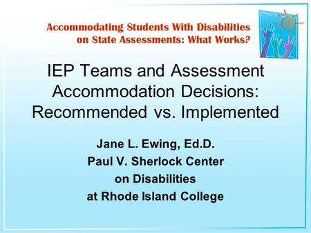 Jane L. Ewing, Ed.D. Paul V. Sherlock Center on Disabilities at Rhode Island College IEP Teams and Assessment Accommodation Decisions: Recommended vs.